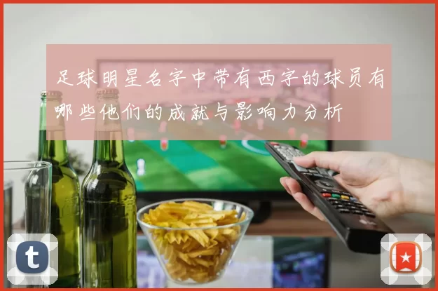 足球明星名字中带有西字的球员有哪些他们的成就与影响力分析