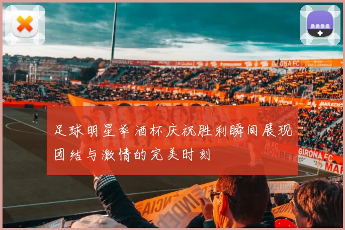 足球明星举酒杯庆祝胜利瞬间展现团结与激情的完美时刻