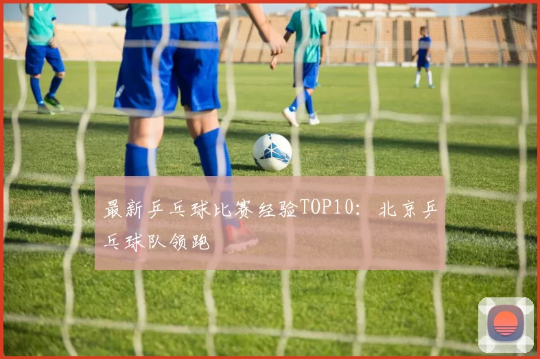 最新乒乓球比赛经验TOP10：北京乒乓球队领跑