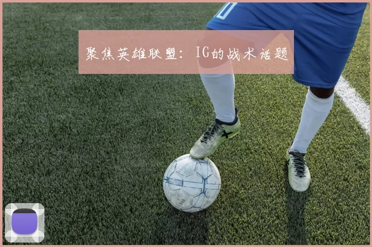 聚焦英雄联盟：IG的战术话题