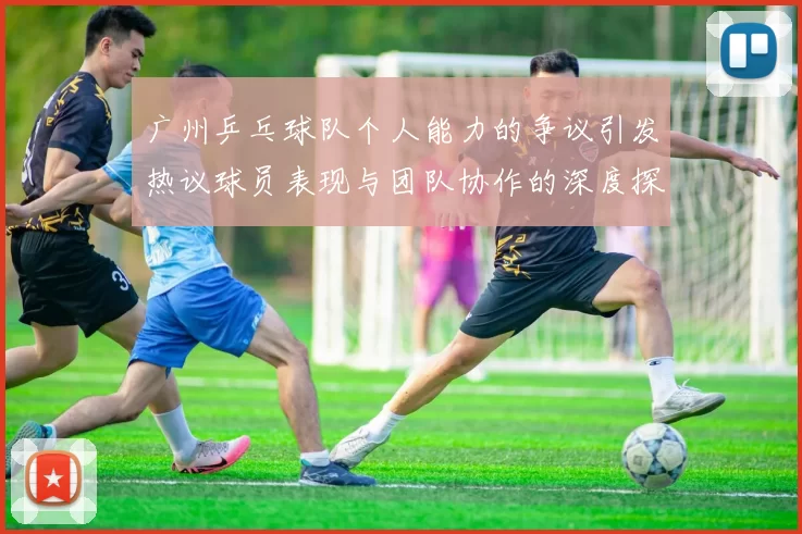 广州乒乓球队个人能力的争议引发热议球员表现与团队协作的深度探讨
