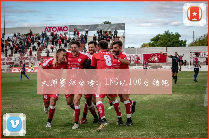大师赛积分榜：LNG以100分领跑
