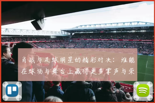 肖战与足球明星的精彩对决：谁能在球场与舞台上赢得更多掌声与荣耀