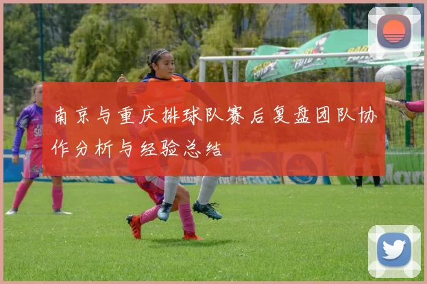 南京与重庆排球队赛后复盘团队协作分析与经验总结