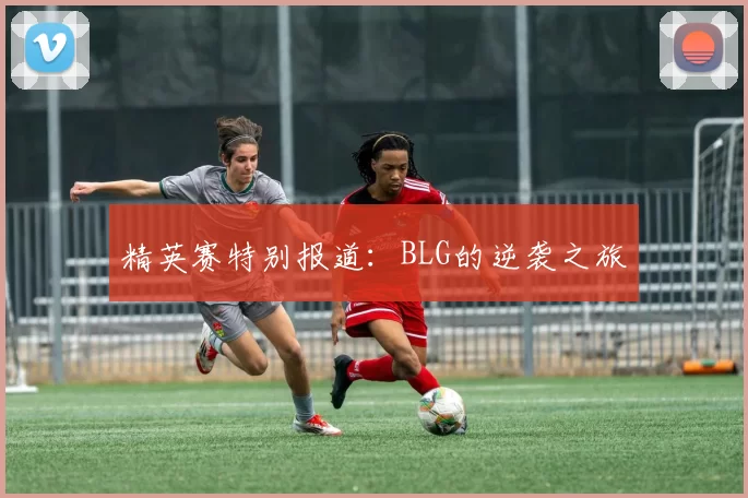 精英赛特别报道：BLG的逆袭之旅