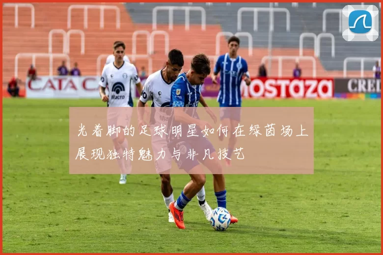 光着脚的足球明星如何在绿茵场上展现独特魅力与非凡技艺