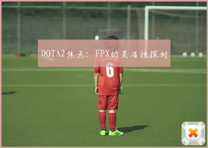 DOTA2焦点：FPX的灵活性探讨