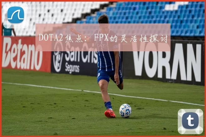 DOTA2焦点：FPX的灵活性探讨