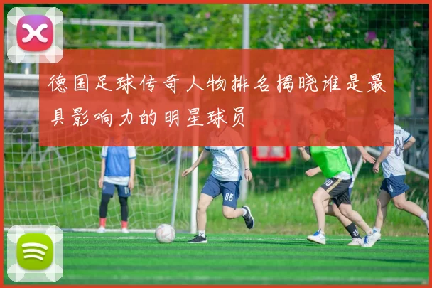 德国足球传奇人物排名揭晓谁是最具影响力的明星球员