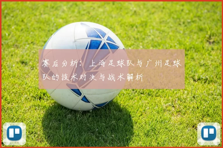 赛后分析：上海足球队与广州足球队的技术对决与战术解析