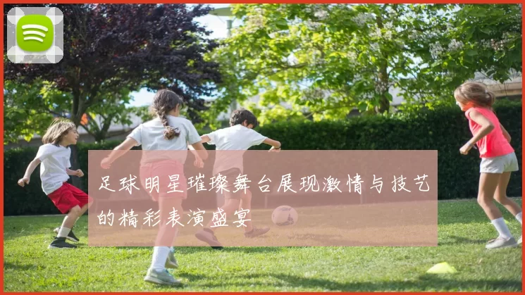 足球明星璀璨舞台展现激情与技艺的精彩表演盛宴